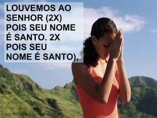 LOUVEMOS AO  SENHOR (2X) POIS SEU NOME  É SANTO. 2X  POIS SEU  NOME É SANTO), 