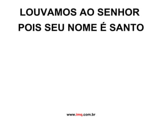 LOUVAMOS AO SENHOR  POIS SEU NOME É SANTO www. imq .com.br 
