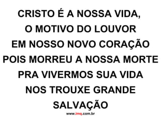 CRISTO É A NOSSA VIDA,  O MOTIVO DO LOUVOR EM NOSSO NOVO CORAÇÃO POIS MORREU A NOSSA MORTE PRA VIVERMOS SUA VIDA NOS TROUXE GRANDE SALVAÇÃO www. imq .com.br 