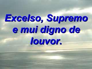 Excelso, Supremo e mui digno de louvor. 