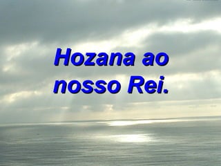Hozana ao nosso Rei. 