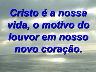Cristo é a nossa vida, o motivo do louvor em nosso novo coração. 