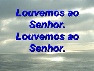 Louvemos ao Senhor. Louvemos ao Senhor. 