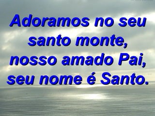 Adoramos no seu santo monte, nosso amado Pai, seu nome é Santo. 