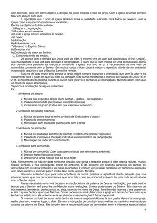 com discrição, pois tem como objetivo a direção do grupo musical e não da igreja. Com a igreja devemos sempre
falar em alto em bom som.
         É importante que o som da igreja também tenha a qualidade suficiente para todos se ouvirem, quer a
igreja como a equipe toda (músicos e vocalistas).
Dentre os objetivos do líder estarão:
1) Alegrar a congregação.
2) Batalhar espiritualmente.
3) Levar a igreja em um ambiente de oração.
4) Louvor.
5) Adoração.
6) Ambiente de cura.
7) Batismo no Espírito Santo.
8) Exercitar a fé.
9) Declaração de amor ao Senhor.
10) Comunhão entre os irmãos.
         De acordo com a direção que Deus dará ao líder, o mesmo terá de usar sua capacitação divina (Unção),
sua musicalidade e sua voz para conduzir a congregação. É claro que o líder precisa ter uma sensibilidade acima
dos demais para perceber tal direção e ministrá-la à igreja. Por isso se dá a necessidade de uma vida de
comunhão constante com o Senhor. Em muitos casos o líder poderá mudar o repertório diante de um ambiente
inadequado segundo o que o Espírito Santo lhe revelar.
         Trata-se de algo muito sério porque a igreja estará sempre seguindo a orientação que vem do altar e irá
exatamente para o lugar em que seu líder os conduzir. É de suma importância o manejo da Palavra de Deus (IITm
2:15) e ministração da mesma durante o louvor para gerar fé e confiança à congregação, fazendo assim, com que
os objetivos sejam alcançados.
Vejamos a ministração de alguns ambientes:
Ex.
   1) Ambiente de alegria.

       a) Música que expresse alegria (com palmas – gestos – coreografias)
       b) Palavra direcionada (Se possível exemplos bíblicos)
       c) Veracidade do grupo (Todos têm que expressar o mesmo)

   2) Ambiente de batalha espiritual.

       a) Música de guerra (que se refira à vitória de Cristo sobre o diabo)
       b) Palavra de direcionamento
       c) Ministração com oração de guerra junta com a igreja

   3) Ambiente de adoração.

       a) Música de exaltação ao nome do Senhor (Existem uma grande variedade)
       b) Palavra de incentivo à adoração individual a cada membro da congregação
       c) Ministração do poder do Espírito Santo

   4) Ambiente para comunhão.

       a) Música de comunhão (Citar passagens bíblicas que reforcem o ambiente)
       b) Direção específica para a igreja
       c) Direcionar a igreja naquilo que se deve fazer
Obs. Normalmente se não for dada nenhuma direção para igreja a respeito do que o líder deseja realizar, muitos
ficarão perdidos e não conseguirão entrar no ambiente. É de costume ver pessoas cantando um cântico de
comunhão com os olhos fechados e as mãos levantadas. É comum ver pessoas cantando um cântico de adoração
com olhos abertos e sorrindo para o irmão. Não cante apenas; Ministre.
        Devemos entender que para tudo acontecer de forma positiva e agradável diante daquele que nos
chamou, temos que nos conscientizarmos que todo líder como seus liderados devem ter uma vida de intimidade
com o Senhor Jesus.
        Faz-se necessário uma vida de jejum e oração, leitura da palavra de Deus e meditação, pois este será o
tempo que o Senhor terá para lhe confidenciar suas revelações. Somos porta-vozes do Senhor. Não falamos de
nós mesmos, lembre-se, profetizamos, ou seja, falamos em nome de Deus. Também não falamos o que queremos
e sim o que o Senhor quer que falemos. Como poderemos então falar para a igreja em nome de Deus sem que
tenhamos estado com ele anteriormente recebendo suas orientações? Seria impossível.
        O ministro ou líder de louvor está dentro da mesma responsabilidade de um pastor dentro de sua igreja,
estão pisando o mesmo lugar, o altar. Ele tem a obrigação de conduzir suas ovelhas no caminho, ensinando-as
através da palavra de Deus. Ele também tem a responsabilidade de demonstrar amor e interesse especial pelos
                                                                                                              4
 