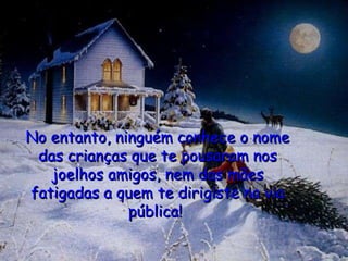 No entanto, ninguém conhece o nome das crianças que te pousaram nos joelhos amigos, nem das mães fatigadas a quem te dirigiste na via pública!      