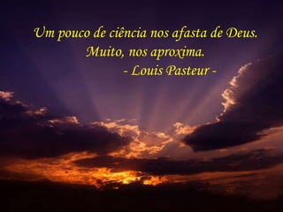 Um pouco de ciência nos afasta de Deus. Muito, nos aproxima.   - Louis Pasteur - 