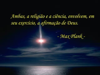 Eu sou a Paciência, que te faz vencer os transes mais dolorosos  e triunfar nas situações mais difíceis;       Ambas, a religião e a ciência, envolvem, em  seu exercício, a afirmação de Deus. - Max Plank - 