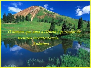 O homem que ama a ciência é portador de recursos incontestáveis. - Anônimo - 