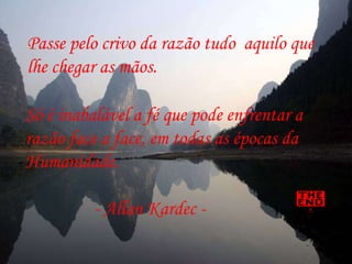 Passe pelo crivo da razão tudo  aquilo que  lhe chegar as mãos. Só é inabalável a fé que pode enfrentar a razão face a face, em todas as épocas da Humanidade. - Allan Kardec - 