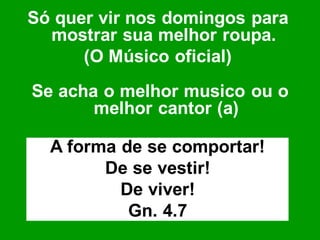 Só quer vir nos domingos para
  mostrar sua melhor roupa.
      (O Músico oficial)
Se acha o melhor musico ou o
       melhor cantor (a)

  A forma de se comportar!
        De se vestir!
          De viver!
           Gn. 4.7
 