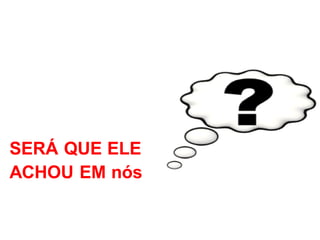 SERÁ QUE ELE
ACHOU EM nós
 