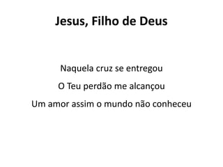 Jesus, Filho de Deus
Naquela cruz se entregou
O Teu perdão me alcançou
Um amor assim o mundo não conheceu
 