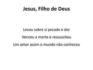 Jesus, Filho de Deus
Levou sobre si pecado e dor
Venceu a morte e ressuscitou
Um amor assim o mundo não conheceu
 