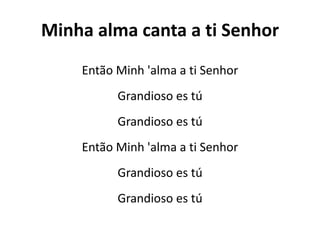 Minha alma canta a ti Senhor
Então Minh 'alma a ti Senhor
Grandioso es tú
Grandioso es tú
Então Minh 'alma a ti Senhor
Grandioso es tú
Grandioso es tú
 
