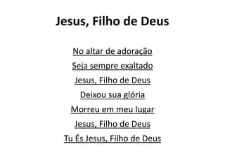 Jesus, Filho de Deus
No altar de adoração
Seja sempre exaltado
Jesus, Filho de Deus
Deixou sua glória
Morreu em meu lugar
Jesus, Filho de Deus
Tu És Jesus, Filho de Deus
 