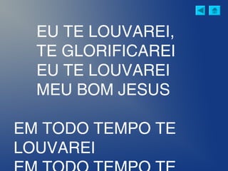 EU TE LOUVAREI,
TE GLORIFICAREI
EU TE LOUVAREI
MEU BOM JESUS
EM TODO TEMPO TE
LOUVAREI
 