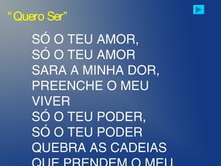 SÓ O TEU AMOR,
SÓ O TEU AMOR
SARA A MINHA DOR,
PREENCHE O MEU
VIVER
SÓ O TEU PODER,
SÓ O TEU PODER
QUEBRA AS CADEIAS
“Quero Ser”
 