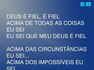 DEUS É FIEL, É FIEL
ACIMA DE TODAS AS COISAS
EU SEI
EU SEI QUE MEU DEUS É FIEL
ACIMA DAS CIRCUNSTÂNCIAS
EU SEI...
ACIMA DOS IMPOSSÍVEIS EU
 