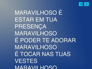 MARAVILHOSO É
ESTAR EM TUA
PRESENÇA
MARAVILHOSO
É PODER TE ADORAR
MARAVILHOSO
É TOCAR NAS TUAS
VESTES
 