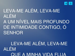 LEVA-ME ALÉM, LEVA-ME
ALÉM
A UM NÍVEL MAIS PROFUNDO
DE INTIMIDADE CONTIGO, Ó
SENHOR
LEVA-ME ALÉM, LEVA-ME
ALÉM
 