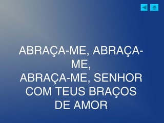 ABRAÇA-ME, ABRAÇA-
ME,
ABRAÇA-ME, SENHOR
COM TEUS BRAÇOS
DE AMOR
 