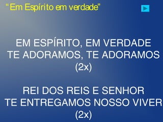 “Em Espírito em verdade”
EM ESPÍRITO, EM VERDADE
TE ADORAMOS, TE ADORAMOS
(2x)
REI DOS REIS E SENHOR
TE ENTREGAMOS NOSSO VIVER
(2x)
 