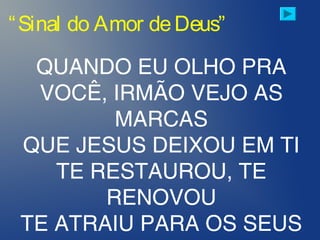 “Sinal do Amor deDeus”
QUANDO EU OLHO PRA
VOCÊ, IRMÃO VEJO AS
MARCAS
QUE JESUS DEIXOU EM TI
TE RESTAUROU, TE
RENOVOU
TE ATRAIU PARA OS SEUS
 