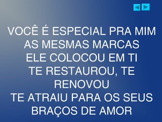 VOCÊ É ESPECIAL PRA MIM
AS MESMAS MARCAS
ELE COLOCOU EM TI
TE RESTAUROU, TE
RENOVOU
TE ATRAIU PARA OS SEUS
BRAÇOS DE AMOR
 