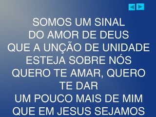 SOMOS UM SINAL
DO AMOR DE DEUS
QUE A UNÇÃO DE UNIDADE
ESTEJA SOBRE NÓS
QUERO TE AMAR, QUERO
TE DAR
UM POUCO MAIS DE MIM
QUE EM JESUS SEJAMOS
 