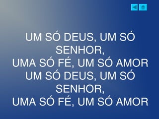 UM SÓ DEUS, UM SÓ
SENHOR,
UMA SÓ FÉ, UM SÓ AMOR
UM SÓ DEUS, UM SÓ
SENHOR,
UMA SÓ FÉ, UM SÓ AMOR
 