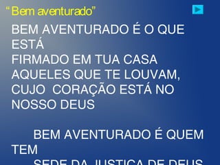 “Bem aventurado”
BEM AVENTURADO É O QUE
ESTÁ
FIRMADO EM TUA CASA
AQUELES QUE TE LOUVAM,
CUJO CORAÇÃO ESTÁ NO
NOSSO DEUS
BEM AVENTURADO É QUEM
TEM
 