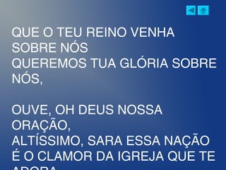 QUE O TEU REINO VENHA
SOBRE NÓS
QUEREMOS TUA GLÓRIA SOBRE
NÓS,
OUVE, OH DEUS NOSSA
ORAÇÃO,
ALTÍSSIMO, SARA ESSA NAÇÃO
É O CLAMOR DA IGREJA QUE TE
 