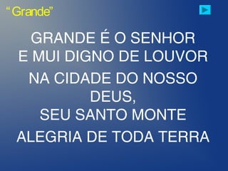 GRANDE É O SENHOR
E MUI DIGNO DE LOUVOR
NA CIDADE DO NOSSO
DEUS,
SEU SANTO MONTE
ALEGRIA DE TODA TERRA
“Grande”
 