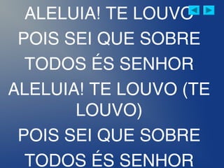 ALELUIA! TE LOUVO
POIS SEI QUE SOBRE
TODOS ÉS SENHOR
ALELUIA! TE LOUVO (TE
LOUVO)
POIS SEI QUE SOBRE
TODOS ÉS SENHOR
 