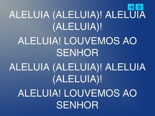 ALELUIA (ALELUIA)! ALELUIA
(ALELUIA)!
ALELUIA! LOUVEMOS AO
SENHOR
ALELUIA (ALELUIA)! ALELUIA
(ALELUIA)!
ALELUIA! LOUVEMOS AO
SENHOR
 