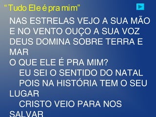 “Tudo Eleépramim”
NAS ESTRELAS VEJO A SUA MÃO
E NO VENTO OUÇO A SUA VOZ
DEUS DOMINA SOBRE TERRA E
MAR
O QUE ELE É PRA MIM?
EU SEI O SENTIDO DO NATAL
POIS NA HISTÓRIA TEM O SEU
LUGAR
CRISTO VEIO PARA NOS
 