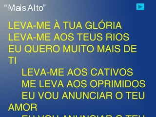 “MaisAlto”
LEVA-ME À TUA GLÓRIA
LEVA-ME AOS TEUS RIOS
EU QUERO MUITO MAIS DE
TI
LEVA-ME AOS CATIVOS
ME LEVA AOS OPRIMIDOS
EU VOU ANUNCIAR O TEU
AMOR
 