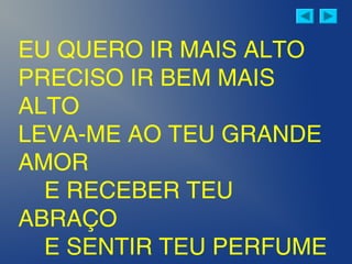 EU QUERO IR MAIS ALTO
PRECISO IR BEM MAIS
ALTO
LEVA-ME AO TEU GRANDE
AMOR
E RECEBER TEU
ABRAÇO
E SENTIR TEU PERFUME
 
