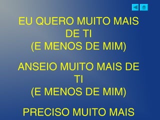 EU QUERO MUITO MAIS
DE TI
(E MENOS DE MIM)
ANSEIO MUITO MAIS DE
TI
(E MENOS DE MIM)
PRECISO MUITO MAIS
 
