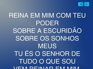 REINA EM MIM COM TEU
PODER
SOBRE A ESCURIDÃO
SOBRE OS SONHOS
MEUS
TU ÉS O SENHOR DE
TUDO O QUE SOU
 