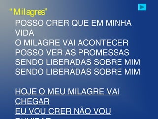 POSSO CRER QUE EM MINHA
VIDA
O MILAGRE VAI ACONTECER
POSSO VER AS PROMESSAS
SENDO LIBERADAS SOBRE MIM
SENDO LIBERADAS SOBRE MIM
HOJE O MEU MILAGRE VAI
CHEGAR
EU VOU CRER NÃO VOU
“Milagres”
 