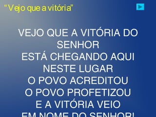 “Vejo queavitória”
VEJO QUE A VITÓRIA DO
SENHOR
ESTÁ CHEGANDO AQUI
NESTE LUGAR
O POVO ACREDITOU
O POVO PROFETIZOU
E A VITÓRIA VEIO
 