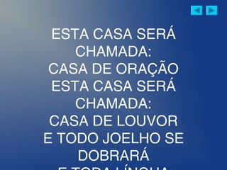 ESTA CASA SERÁ
CHAMADA:
CASA DE ORAÇÃO
ESTA CASA SERÁ
CHAMADA:
CASA DE LOUVOR
E TODO JOELHO SE
DOBRARÁ
 