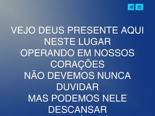 VEJO DEUS PRESENTE AQUI
NESTE LUGAR
OPERANDO EM NOSSOS
CORAÇÕES
NÃO DEVEMOS NUNCA
DUVIDAR
MAS PODEMOS NELE
DESCANSAR
 