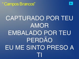 “CamposBrancos”
CAPTURADO POR TEU
AMOR
EMBALADO POR TEU
PERDÃO
EU ME SINTO PRESO A
TI
 