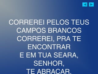 CORREREI PELOS TEUS
CAMPOS BRANCOS
CORREREI, PRA TE
ENCONTRAR
E EM TUA SEARA,
SENHOR,
TE ABRAÇAR.
 