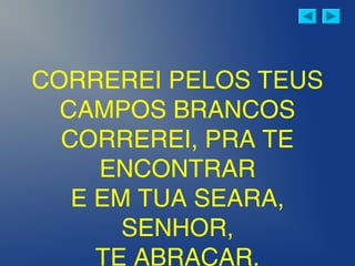 CORREREI PELOS TEUS
CAMPOS BRANCOS
CORREREI, PRA TE
ENCONTRAR
E EM TUA SEARA,
SENHOR,
TE ABRAÇAR.
 