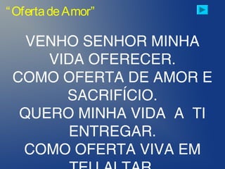 “OfertadeAmor”
VENHO SENHOR MINHA
VIDA OFERECER.
COMO OFERTA DE AMOR E
SACRIFÍCIO.
QUERO MINHA VIDA A TI
ENTREGAR.
COMO OFERTA VIVA EM
 