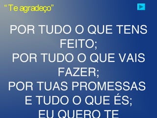 “Teagradeço”
POR TUDO O QUE TENS
FEITO;
POR TUDO O QUE VAIS
FAZER;
POR TUAS PROMESSAS
E TUDO O QUE ÉS;
 